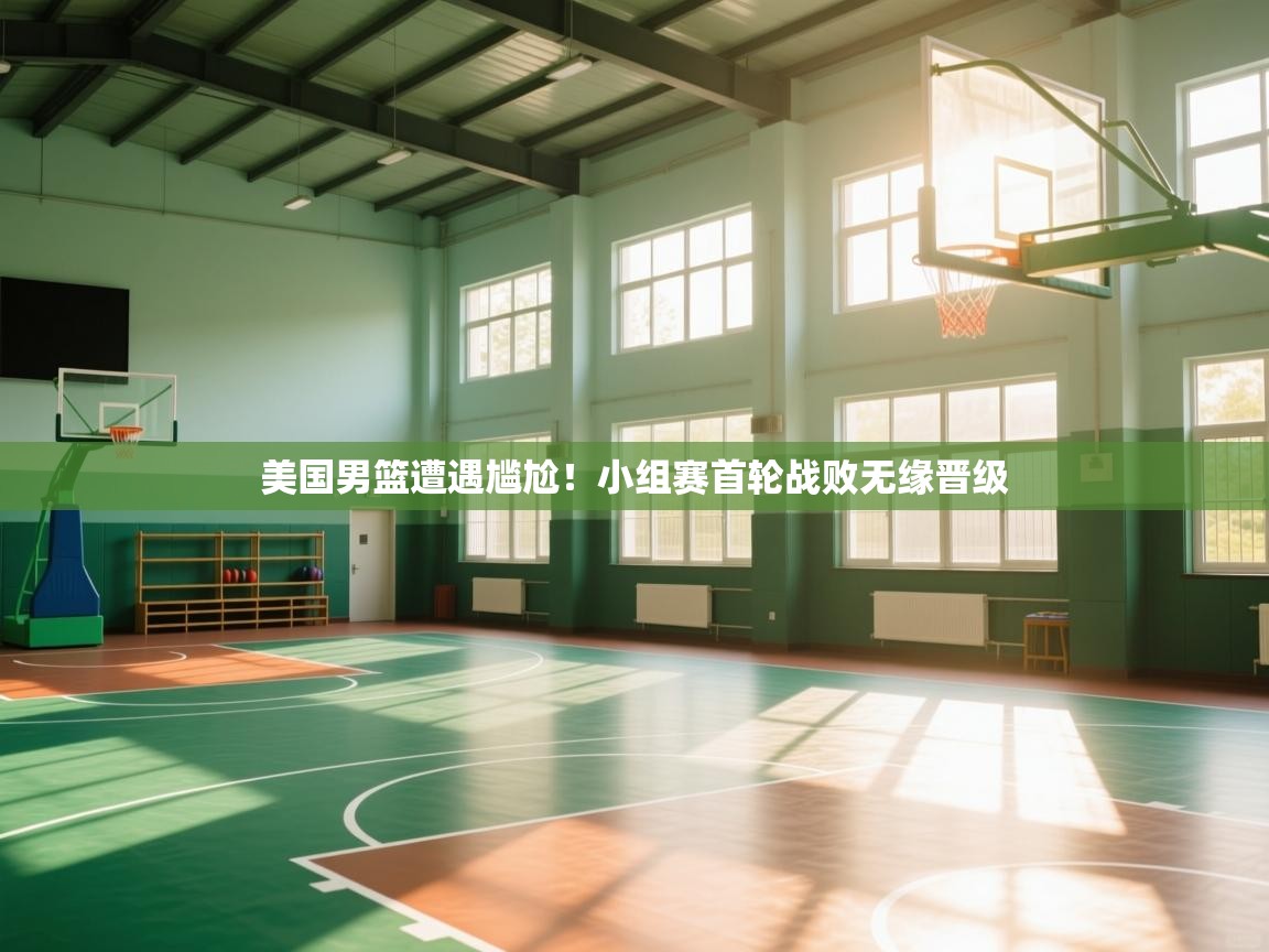 美国男篮遭遇尴尬!小组赛首轮战败无缘晋级 第1张