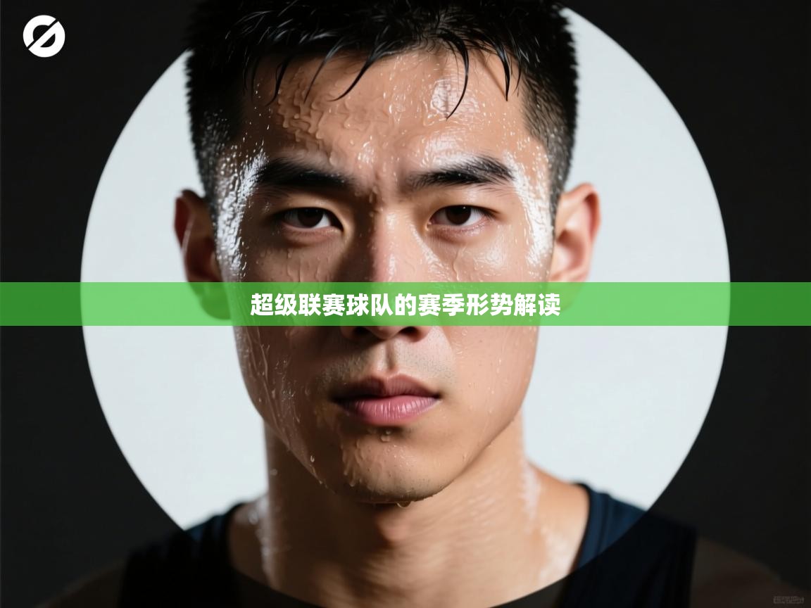 超级联赛球队的赛季形势解读  第2张