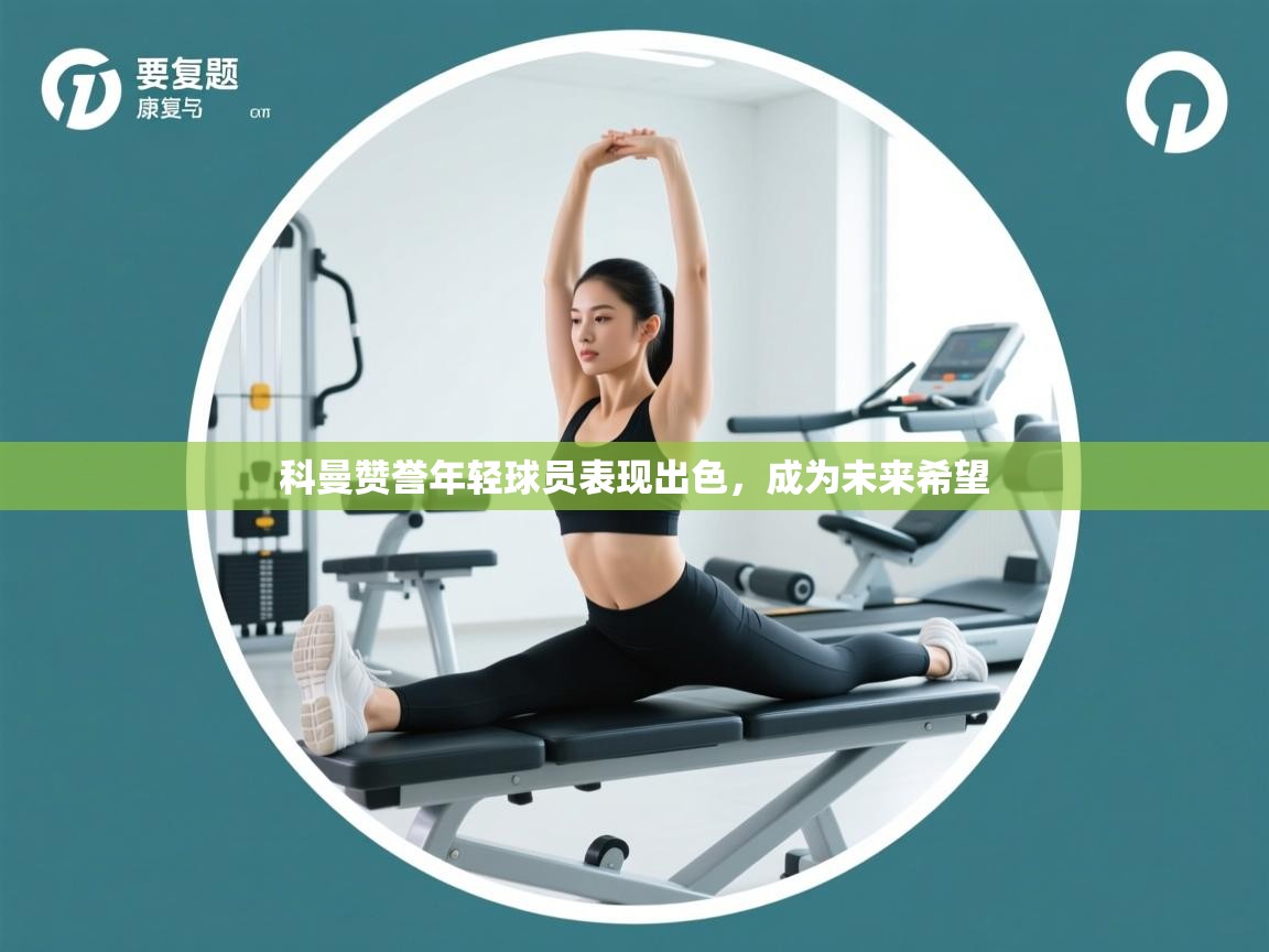 科曼赞誉年轻球员表现出色,成为未来希望 第2张