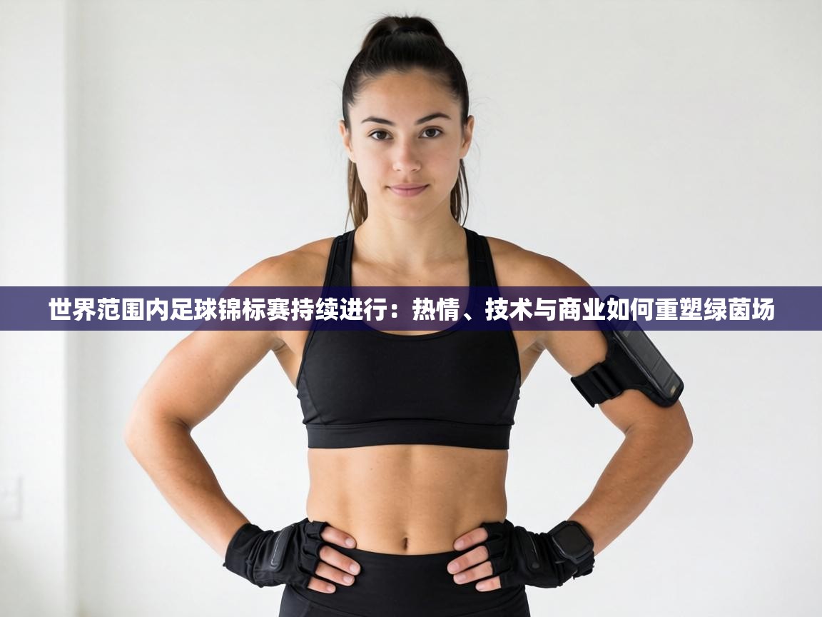 世界范围内足球锦标赛持续进行:热情、技术与商业如何重塑绿茵场 第1张